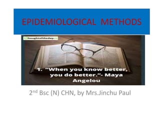 EPIDEMIOLOGICAL METHODS
2nd Bsc (N) CHN, by Mrs.Jinchu Paul
 