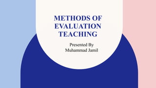 METHODS OF
EVALUATION
TEACHING
Presented By
Muhammad Jamil
 