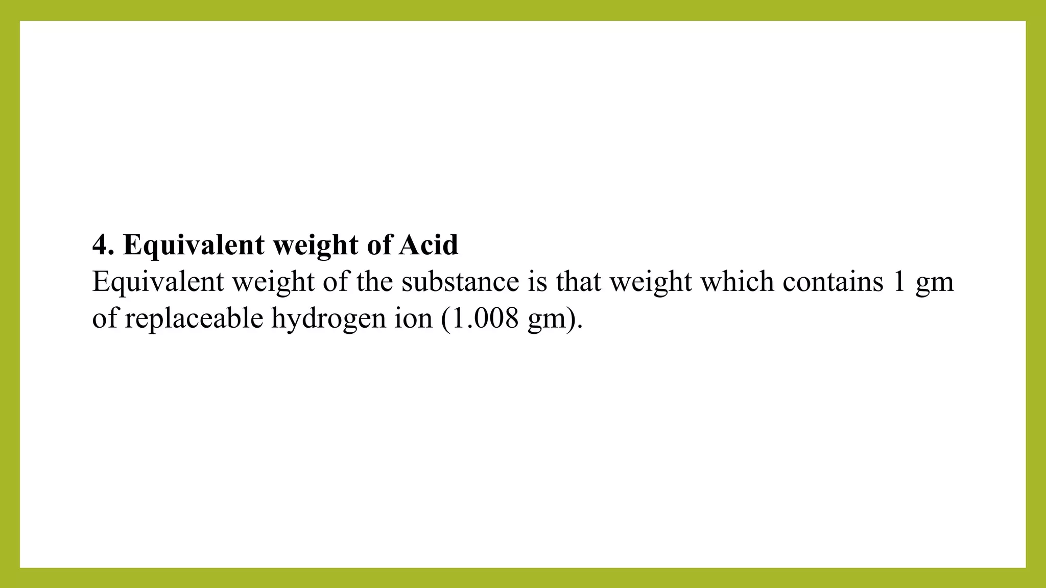 4. Equivalent weight of Acid
Equivalent weight of the substance is that weight which contains 1 gm
of replaceable hydrogen ion (1.008 gm).
 