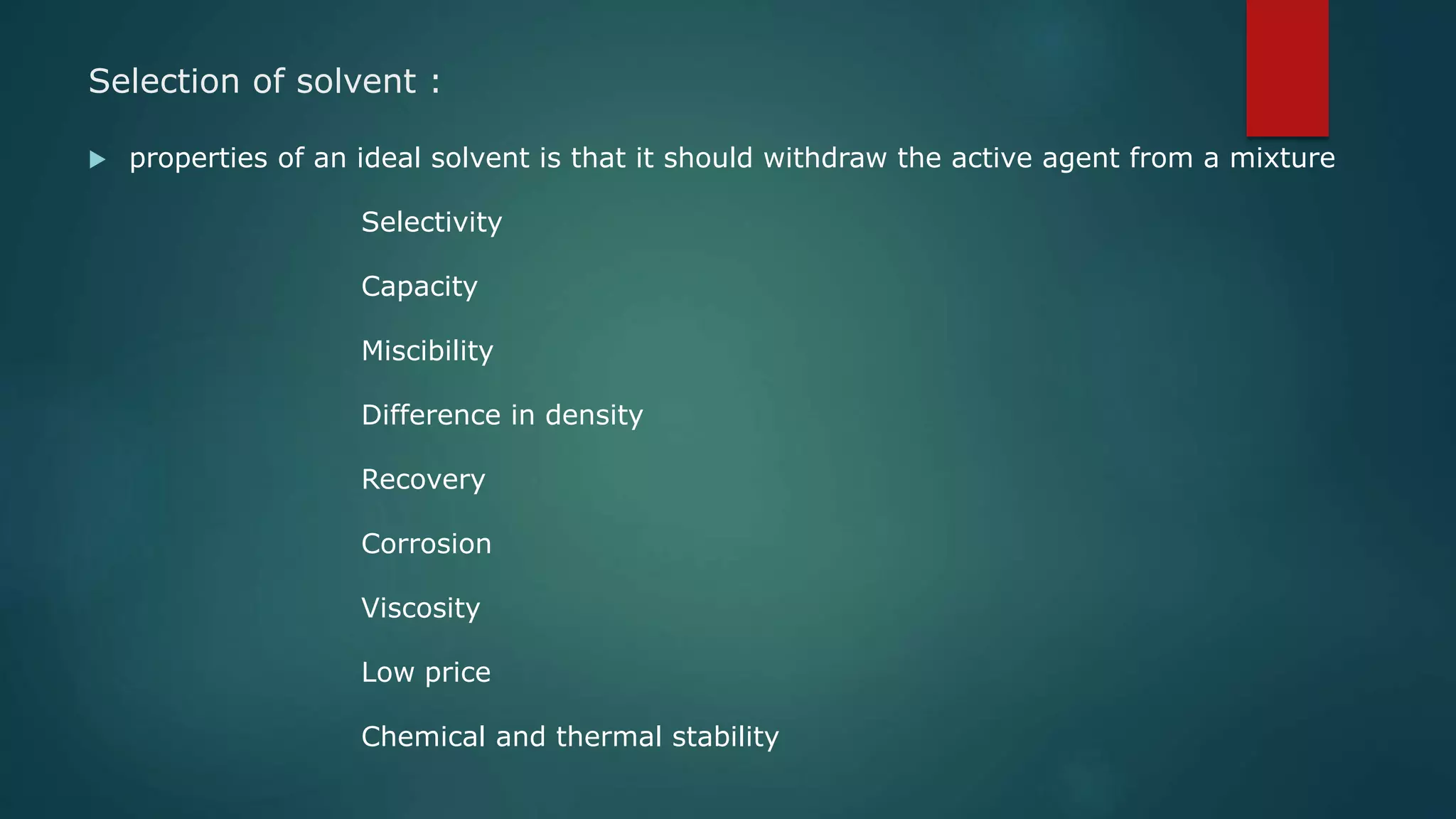Selection of solvent :
 properties of an ideal solvent is that it should withdraw the active agent from a mixture
Selectivity
Capacity
Miscibility
Difference in density
Recovery
Corrosion
Viscosity
Low price
Chemical and thermal stability
 