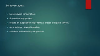 Disadvantages:
 Large solvent consumption.
 time consuming process.
 require an evaporation step -remove excess of organic solvent.
 not a suitable -several analytes.
 Emulsion formation may be possible
 