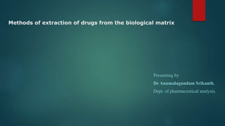 Methods of extraction of drugs from the biological matrix
Presenting by
Dr Anumalagundam Srikanth,
Dept. of pharmaceutical analysis.
 