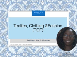 Textiles, Clothing &Fashion
(TCF)
Facilitator: Mrs. C. Christmas
Wednesday, July 26,
2017
CSEC- TCF Syllabus - Section 1: Fibres, Yarns and Fabrics 1
(Adapted)
 