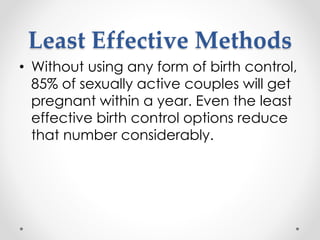 Least Effective Methods
• Without using any form of birth control,
85% of sexually active couples will get
pregnant within a year. Even the least
effective birth control options reduce
that number considerably.
 