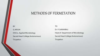 METHODS OF FERMETATION
BY
G.ARJUN
II M.Sc.Applied Microbiology
Sacred Heart College (Autonomous)
Tirupattur.
TO
Dr. P. SARANRAJ
Head of Department of Microbiology
Sacred Heart College (Autonomous)
Tirupattur.
 
