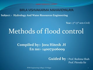 BVM Engineering college, V.V.Nagar 1
GUJARATTECHNOLOGICALUNIVERSITY
BIRLA VISHVAKARMA MAHAVIDYALAYA
Subject :- Hydrology And Water Resources Engineering
Year : 3rd (5th sem-Civil)
Methods of flood control
Compiled by:- Jora Hitesh .H
En no:- 140073106009
Guided by : Prof. Reshma Shah
Prof. Pitroda Sir
 