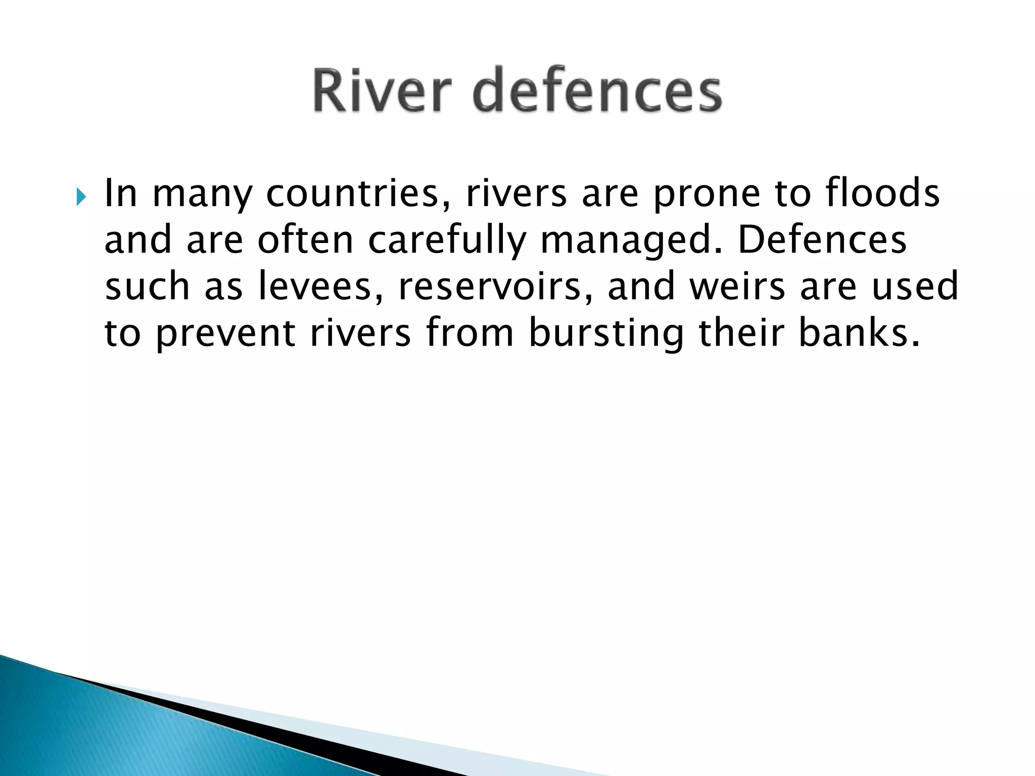  In many countries, rivers are prone to floods
and are often carefully managed. Defences
such as levees, reservoirs, and weirs are used
to prevent rivers from bursting their banks.
 