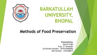 BARKATULLAH
UNIVERSITY,
BHOPAL
Methods of Food Preservation
Presented by:
Navjot Singh
M.Sc. 2st semester
Enrollment Number – R218145050002
Roll Number – 2181400013
 