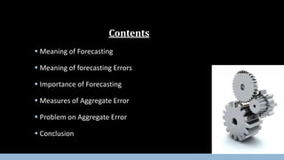  Meaning of Forecasting
 Meaning of forecasting Errors
 Importance of Forecasting
 Measures of Aggregate Error
 Problem on Aggregate Error
 Conclusion
Contents
 