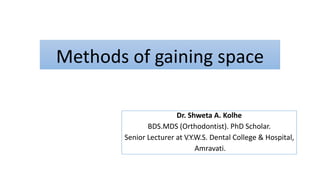 Methods of gaining space
Dr. Shweta A. Kolhe
BDS.MDS (Orthodontist). PhD Scholar.
Senior Lecturer at V.Y.W.S. Dental College & Hospital,
Amravati.
 