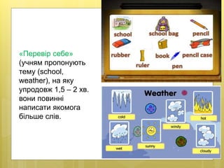 «Перевір себе»
(учням пропонують
тему (school,
weather), на яку
упродовж 1,5 – 2 хв.
вони повинні
написати якомога
більше слів.
 
