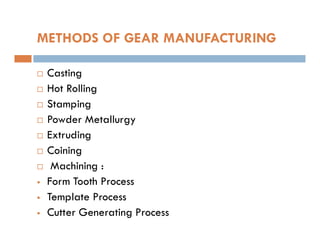 METHODS OF GEAR MANUFACTURING
 Casting
 Hot Rolling
 Stamping
 Powder Metallurgy
 Powder Metallurgy
 Extruding
 Coining
 Machining :
 Form Tooth Process
 Template Process
 Cutter Generating Process
 