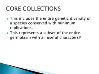  This includes the entire genetic diversity of
a species conserved with minimum
replications.
 This represents a subset of the entire
germplasm with all useful characters#
 