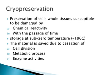  Preservation of cells whole tissues susceptible
to be damaged by
a) Chemical reactivity
b) With the passage of time
 storage at sub-zero temperature (-196C)
 The material is saved due to cessation of
a) Cell division
b) Metabolic process
c) Enzyme activities
 