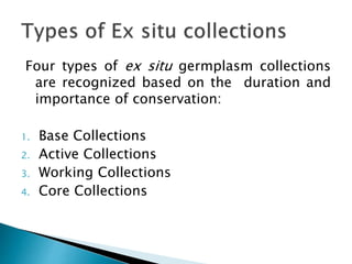 Four types of ex situ germplasm collections
are recognized based on the duration and
importance of conservation:
1. Base Collections
2. Active Collections
3. Working Collections
4. Core Collections
 