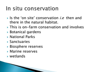  Is the ‘on site’ conservation i.e then and
there in the natural habitat.
 This is on-farm conservation and involves
 Botanical gardens
 National Parks
 Sanctuaries
 Biosphere reserves
 Marine reserves
 wetlands
 