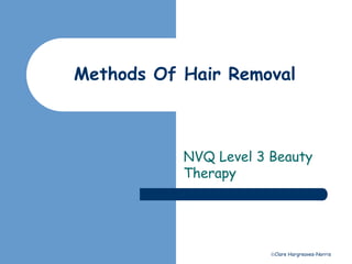 Methods Of Hair Removal 
NVQ Level 3 Beauty 
Therapy 
Clare Hargreaves-Norris 
 