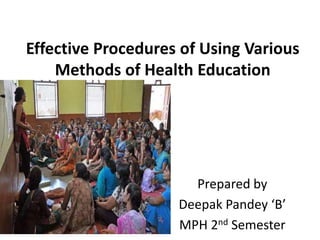 Effective Procedures of Using Various
Methods of Health Education
Prepared by
Deepak Pandey ‘B’
MPH 2nd Semester
 