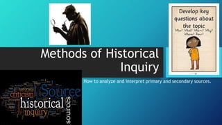 Methods of Historical
Inquiry
How to analyze and interpret primary and secondary sources.
 