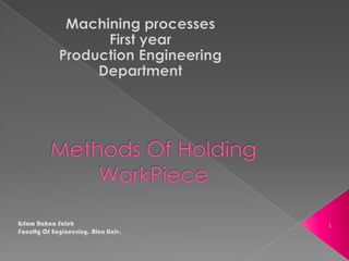 Machining processes First year Production Engineering Department Methods Of Holding WorkPiece Eslam Bahaa Saleh Faculty Of Engineering, Alex Univ. 1 