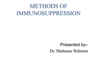 METHODS OF
IMMUNOSUPPRESSION
Presented by–
Dr. Shahanur Rahman
 
