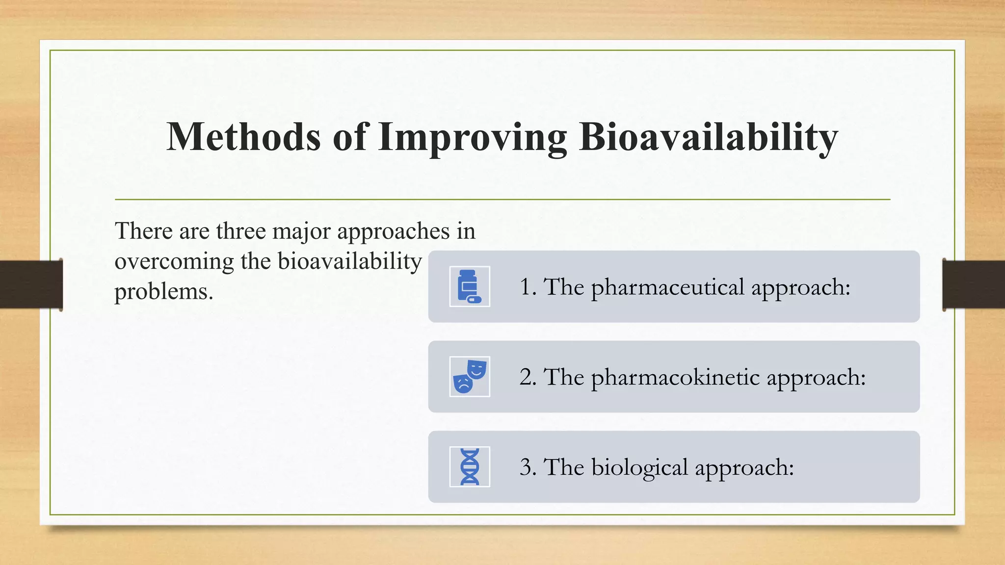 Methods of Improving Bioavailability
There are three major approaches in
overcoming the bioavailability
problems. 1. The pharmaceutical approach:
2. The pharmacokinetic approach:
3. The biological approach:
 