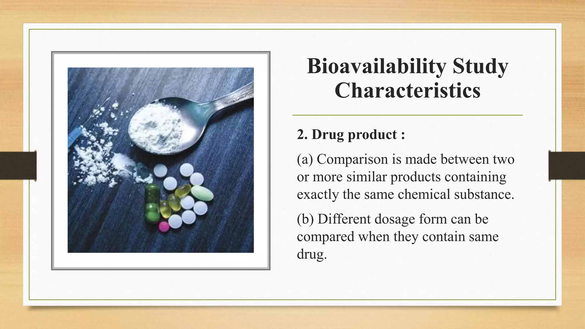 Bioavailability Study
Characteristics
2. Drug product :
(a) Comparison is made between two
or more similar products containing
exactly the same chemical substance.
(b) Different dosage form can be
compared when they contain same
drug.
 