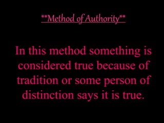 In this method something is
considered true because of
tradition or some person of
distinction says it is true.
 