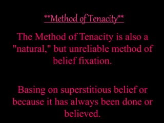 The Method of Tenacity is also a
"natural," but unreliable method of
belief fixation.
Basing on superstitious belief or
because it has always been done or
believed.
 