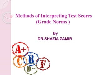 Methods of Interpreting Test Scores
(Grade Norms )
By
DR.SHAZIA ZAMIR
 