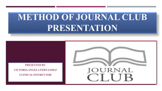 METHOD OF JOURNAL CLUB
PRESENTATION
PRESENTED BY
VICTORIAANGELA FERNANDEZ
CLINICAL INSTRUCTOR
 