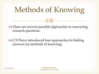 
 There are several possible approaches to answering
research questions.
 C.S Pierce introduced four approaches to finding
answers (or methods of knowing).
10/14/2022
Methods of Knowing
Muhammad Awais
(facebook.com/awwaiis)
 