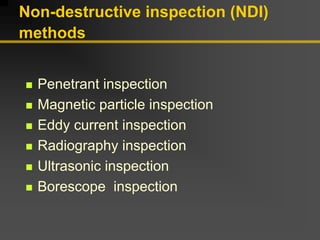 Non-destructive inspection (NDI)
methods
„ Penetrant inspection
„ Magnetic particle inspection
„ Eddy current inspection
„ Radiography inspection
„ Ultrasonic inspection
„ Borescope inspection
 