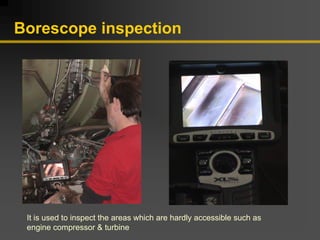 Borescope inspection
It is used to inspect the areas which are hardly accessible such as
engine compressor & turbine
 