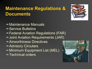 Maintenance Regulations &
Documents
Maintenance Manuals
Service Bulletins
Federal Aviation Regulations (FAR)
Joint Aviation Requirements (JAR)
Airworthiness Directives
Advisory Circulars
Minimum Equipment List (MEL)
Technical orders
 
