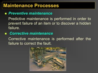 Maintenance Processes
„ Preventive maintenance
Predictive maintenance is performed in order to
prevent failure of an item or to discover a hidden
failure.
„ Corrective maintenance
Corrective maintenance is performed after the
failure to correct the fault.
 