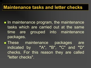 Maintenance tasks and letter checks
„ In maintenance program, the maintenance
tasks which are carried out at the same
time are grouped into maintenance
packages.
„ These maintenance packages are
indicated by "A", "B", "C" and "D"
checks. For this reason they are called
"letter checks".
 