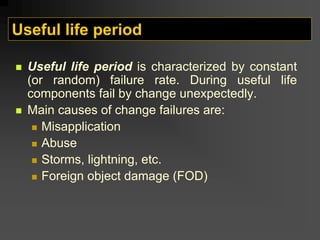 Useful life period
„ Useful life period is characterized by constant
(or random) failure rate. During useful life
components fail by change unexpectedly.
„ Main causes of change failures are:
„ Misapplication
„ Abuse
„ Storms, lightning, etc.
„ Foreign object damage (FOD)
 