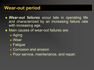 Wear-out period
„ Wear-out failures occur late in operating life
and characterized by an increasing failure rate
with increasing age.
„ Main causes of wear-out failures are:
„ Aging
„ Wear
„ Fatigue
„ Corrosion and erosion
„ Poor service, maintenance, and repair.
 