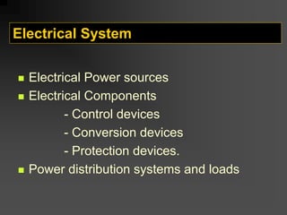 Electrical System
„ Electrical Power sources
„ Electrical Components
- Control devices
- Conversion devices
- Protection devices.
„ Power distribution systems and loads
 