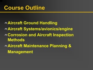 Course Outline
Aircraft Ground Handling
Aircraft Systems/avionics/engine
Corrosion and Aircraft Inspection
Methods
Aircraft Maintenance Planning &
Management
 