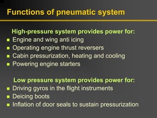 Functions of pneumatic system
High-pressure system provides power for:
„ Engine and wing anti icing
„ Operating engine thrust reversers
„ Cabin pressurization, heating and cooling
„ Powering engine starters
Low pressure system provides power for:
„ Driving gyros in the flight instruments
„ Deicing boots
„ Inflation of door seals to sustain pressurization
 