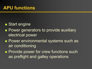 APU functions
„ Start engine
„ Power generators to provide auxiliary
electrical power
„ Power environmental systems such as
air conditioning
„ Provide power for crew functions such
as preflight and galley operations
 