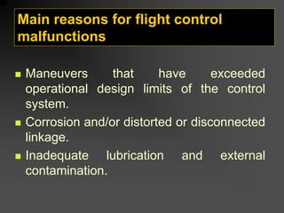 Main reasons for flight control
malfunctions
„ Maneuvers that have exceeded
operational design limits of the control
system.
„ Corrosion and/or distorted or disconnected
linkage.
„ Inadequate lubrication and external
contamination.
 