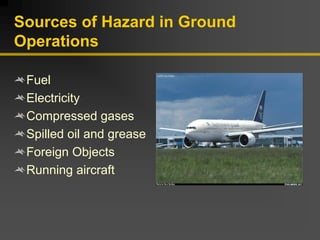 Sources of Hazard in Ground
Operations
Fuel
Electricity
Compressed gases
Spilled oil and grease
Foreign Objects
Running aircraft
 