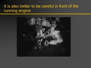 It is also better to be careful in front of the
running engine
 
