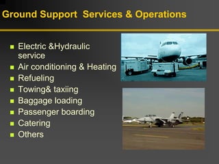 Ground Support Services & Operations
„ Electric &Hydraulic
service
„ Air conditioning & Heating
„ Refueling
„ Towing& taxiing
„ Baggage loading
„ Passenger boarding
„ Catering
„ Others
 