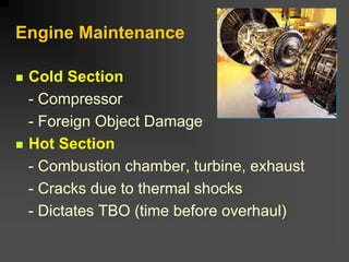 Engine Maintenance
„ Cold Section
- Compressor
- Foreign Object Damage
„ Hot Section
- Combustion chamber, turbine, exhaust
- Cracks due to thermal shocks
- Dictates TBO (time before overhaul)
 