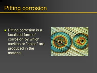 Pitting corrosion
„ Pitting corrosion is a
localized form of
corrosion by which
cavities or "holes" are
produced in the
material.
 