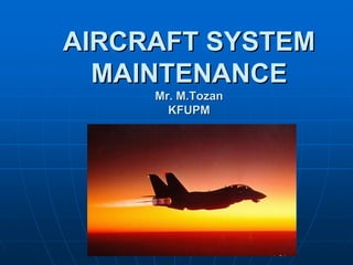 AIRCRAFT SYSTEM
AIRCRAFT SYSTEM
MAINTENANCE
MAINTENANCE
Mr.
Mr. M.Tozan
M.Tozan
KFUPM
KFUPM
 